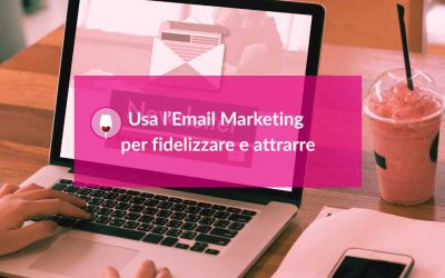 Usa l’Email Marketing per fidelizzare e attrarre